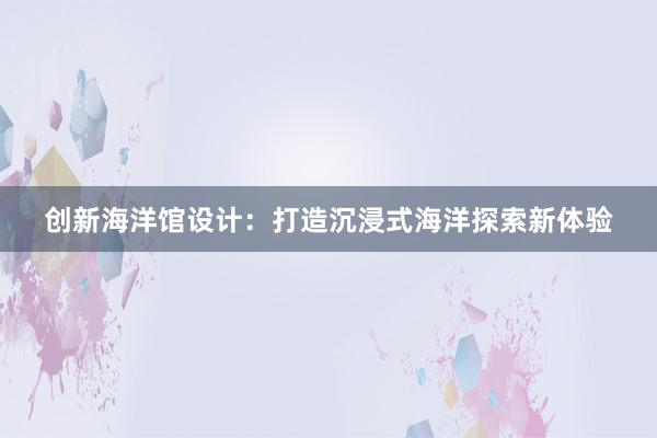 创新海洋馆设计：打造沉浸式海洋探索新体验