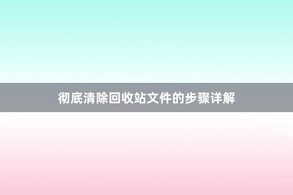 彻底清除回收站文件的步骤详解